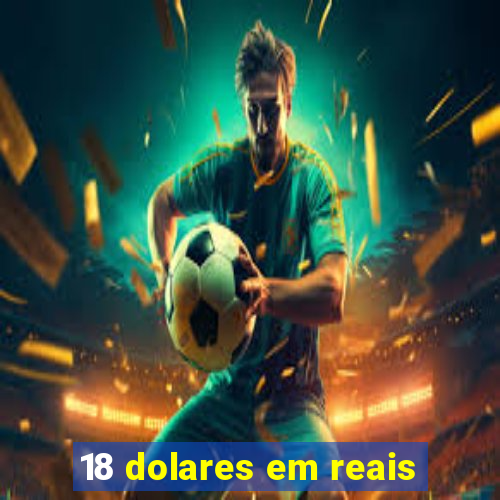 18 dolares em reais